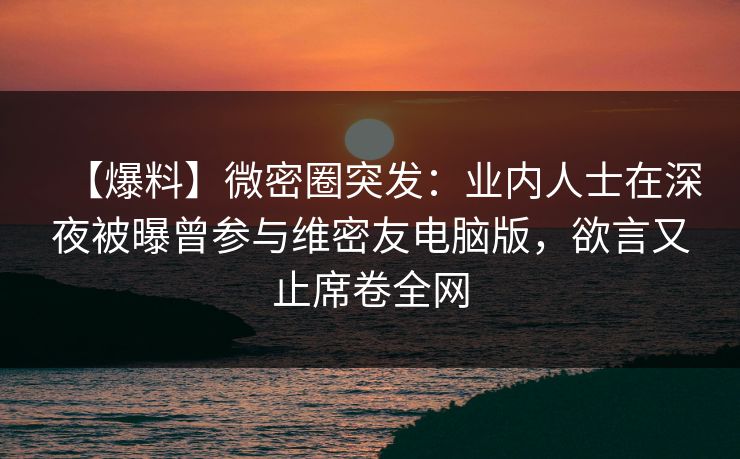 【爆料】微密圈突发：业内人士在深夜被曝曾参与维密友电脑版，欲言又止席卷全网