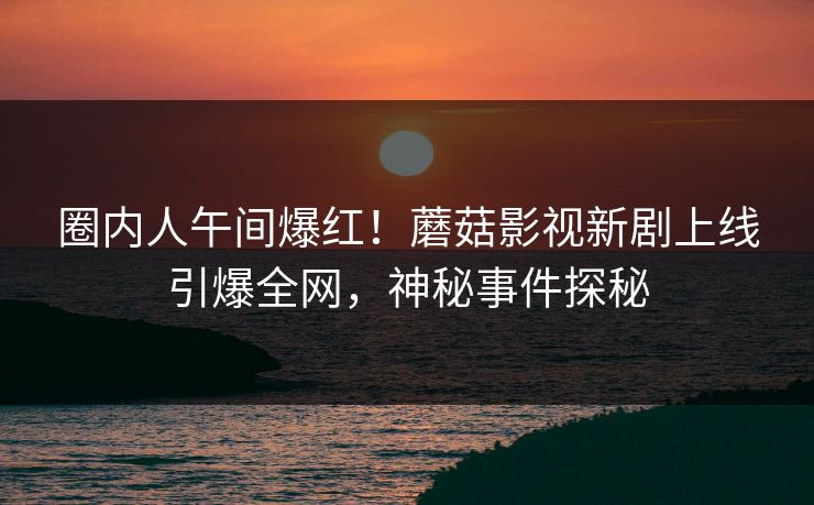 圈内人午间爆红!蘑菇影视新剧上线引爆全网,神秘事件探秘 圈内人午间爆红!蘑菇影视新剧上线引爆全网,神秘事件探秘