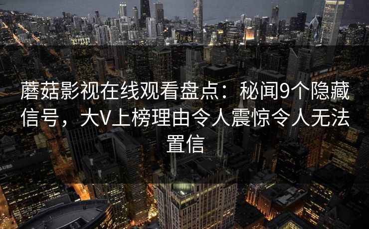 蘑菇影视在线观看盘点:秘闻9个隐藏信号,大V上榜理由令人震惊令人无法置信