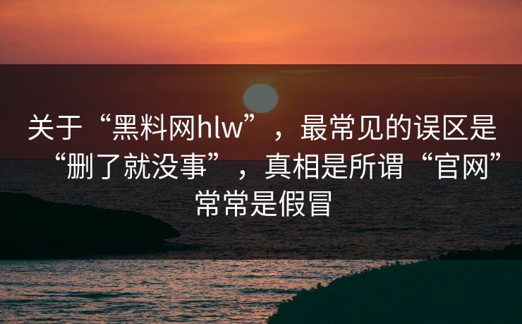 关于“黑料网hlw”，最常见的误区是“删了就没事”，真相是所谓“官网”常常是假冒