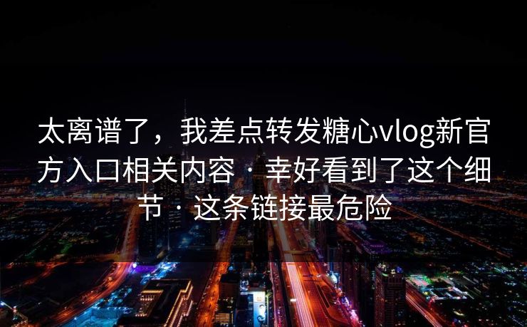 太离谱了，我差点转发糖心vlog新官方入口相关内容 · 幸好看到了这个细节 · 这条链接最危险