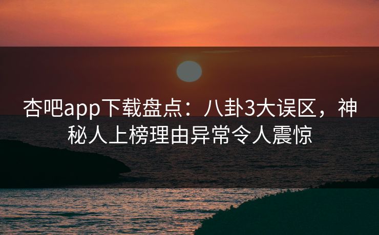 杏吧app下载盘点：八卦3大误区，神秘人上榜理由异常令人震惊