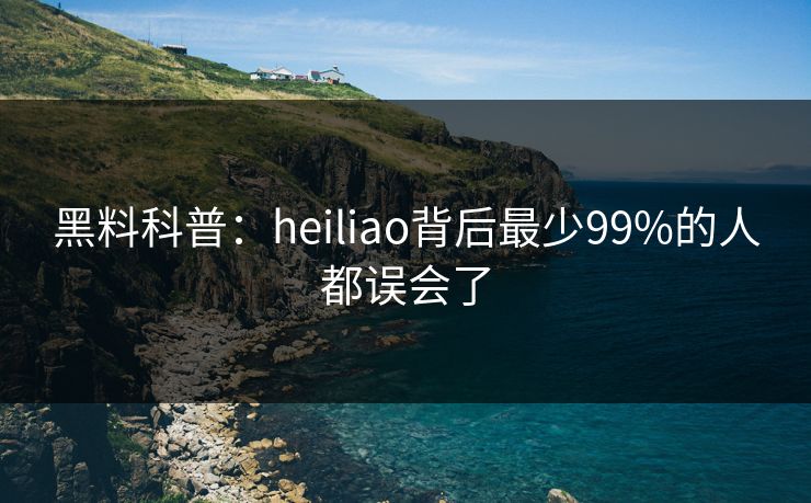 黑料科普：heiliao背后最少99%的人都误会了