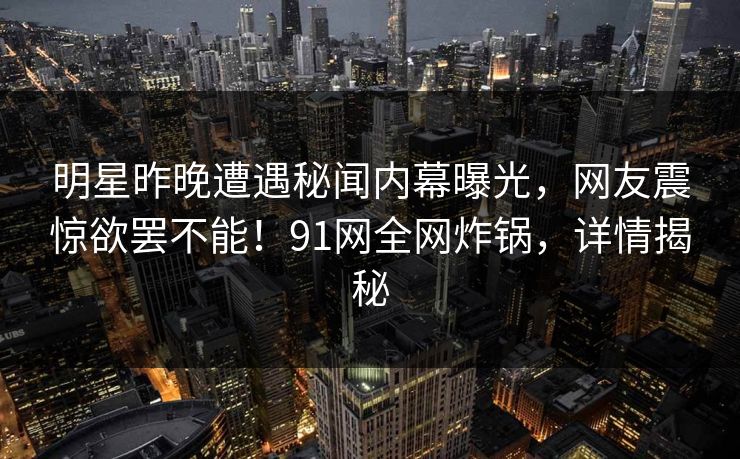 明星昨晚遭遇秘闻内幕曝光，网友震惊欲罢不能！91网全网炸锅，详情揭秘