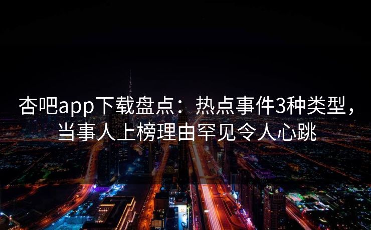 杏吧app下载盘点：热点事件3种类型，当事人上榜理由罕见令人心跳