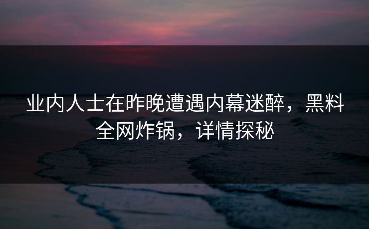 业内人士在昨晚遭遇内幕迷醉，黑料全网炸锅，详情探秘