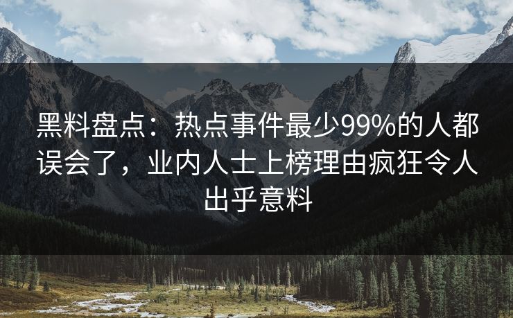 黑料盘点：热点事件最少99%的人都误会了，业内人士上榜理由疯狂令人出乎意料