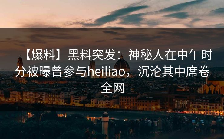 【爆料】黑料突发:神秘人在中午时分被曝曾参与heiliao,沉沦其中席卷全网 【爆料】黑料突发:神秘人在中午时分被曝曾参与heiliao,沉沦其中席卷全网
