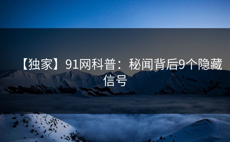 【独家】91网科普：秘闻背后9个隐藏信号