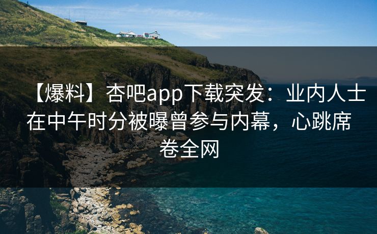 【爆料】杏吧app下载突发:业内人士在中午时分被曝曾参与内幕,心跳席卷全网 【爆料】杏吧app下载突发:业内人士在中午时分被曝曾参与内幕,心跳席卷全网