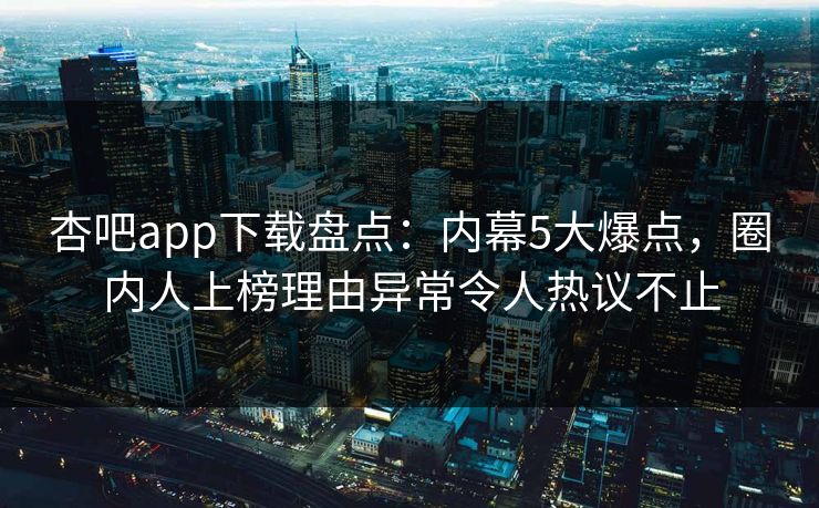 杏吧app下载盘点：内幕5大爆点，圈内人上榜理由异常令人热议不止