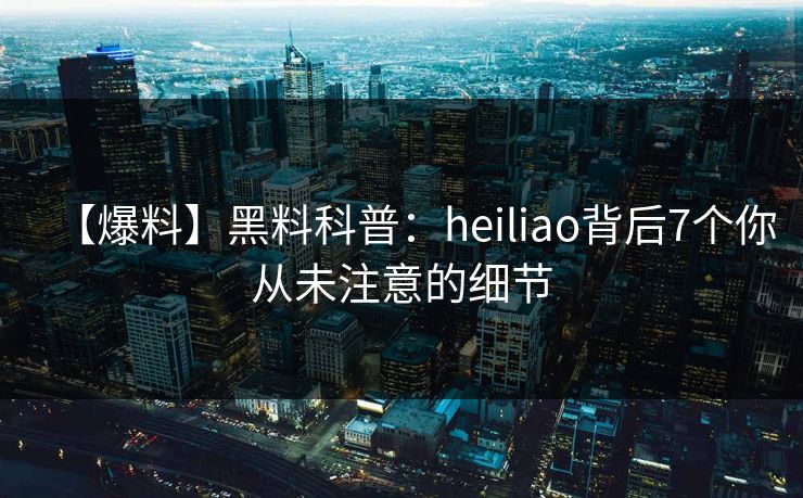 【爆料】黑料科普:heiliao背后7个你从未注意的细节 【爆料】黑料科普:heiliao背后7个你从未注意的细节