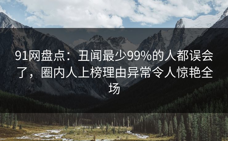 91网盘点：丑闻最少99%的人都误会了，圈内人上榜理由异常令人惊艳全场