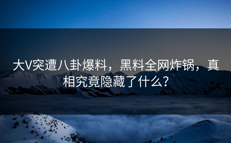 大V突遭八卦爆料，黑料全网炸锅，真相究竟隐藏了什么？