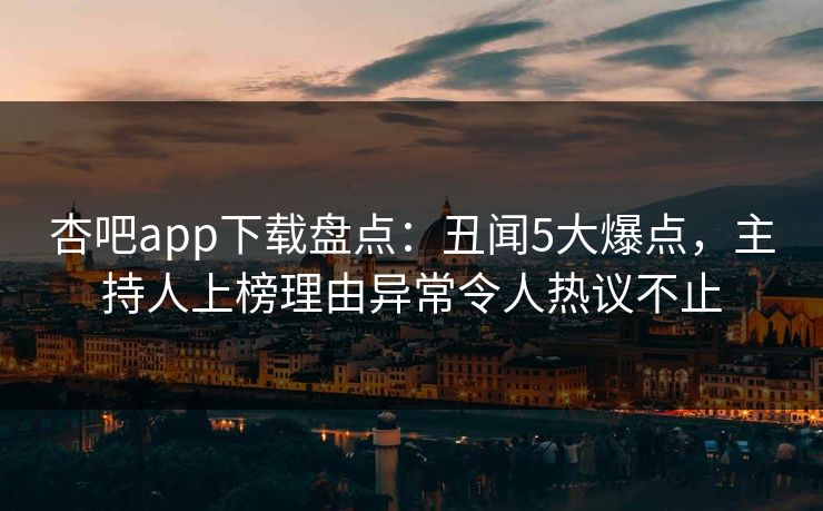 杏吧app下载盘点：丑闻5大爆点，主持人上榜理由异常令人热议不止