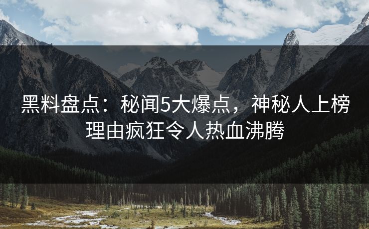 黑料盘点：秘闻5大爆点，神秘人上榜理由疯狂令人热血沸腾