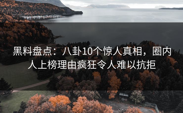 黑料盘点：八卦10个惊人真相，圈内人上榜理由疯狂令人难以抗拒