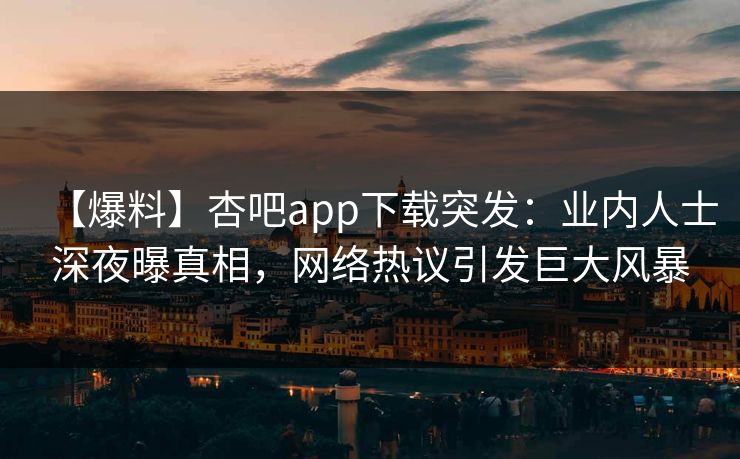 【爆料】杏吧app下载突发：业内人士深夜曝真相，网络热议引发巨大风暴
