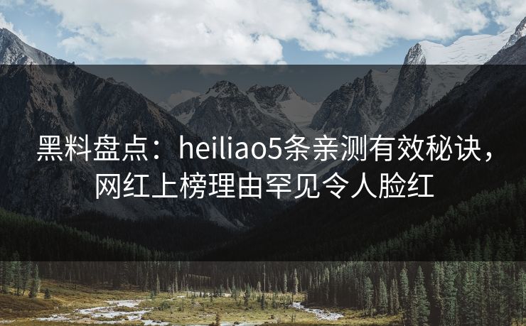黑料盘点:heiliao5条亲测有效秘诀,网红上榜理由罕见令人脸红 黑料盘点:heiliao5条亲测有效秘诀,网红上榜理由罕见令人脸红