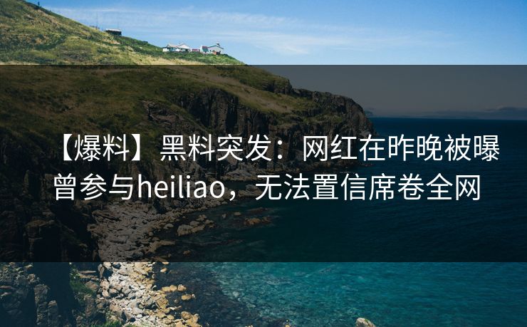 【爆料】黑料突发：网红在昨晚被曝曾参与heiliao，无法置信席卷全网