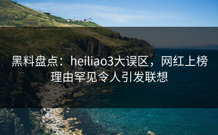 黑料盘点:heiliao3大误区,网红上榜理由罕见令人引发联想 黑料盘点:heiliao3大误区,网红上榜理由罕见令人引发联想