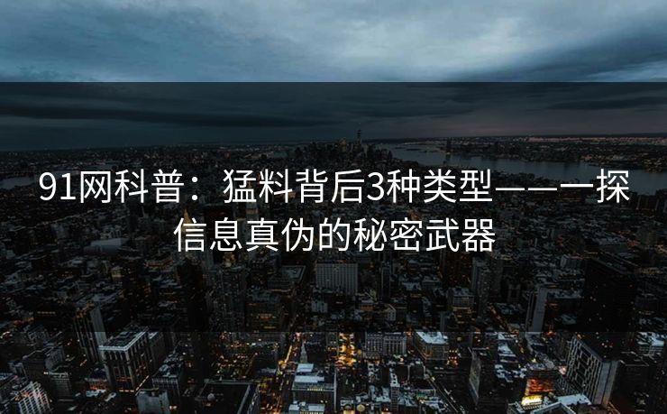 91网科普：猛料背后3种类型——一探信息真伪的秘密武器