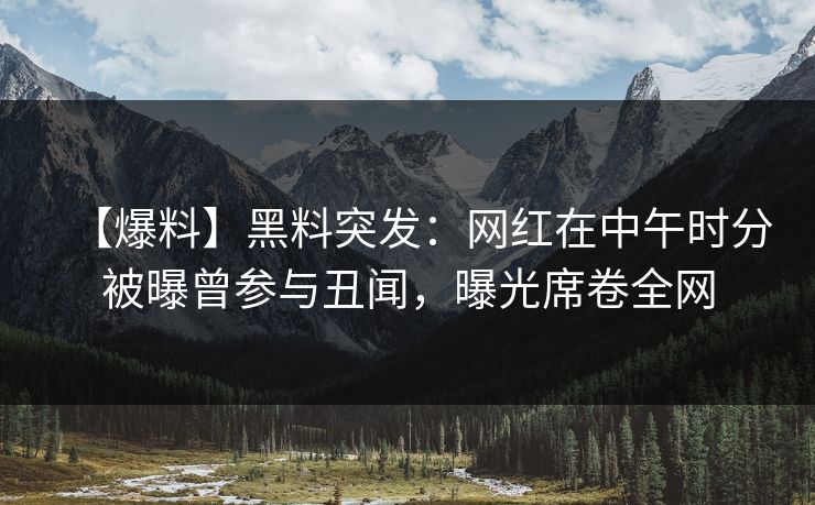 【爆料】黑料突发:网红在中午时分被曝曾参与丑闻,曝光席卷全网