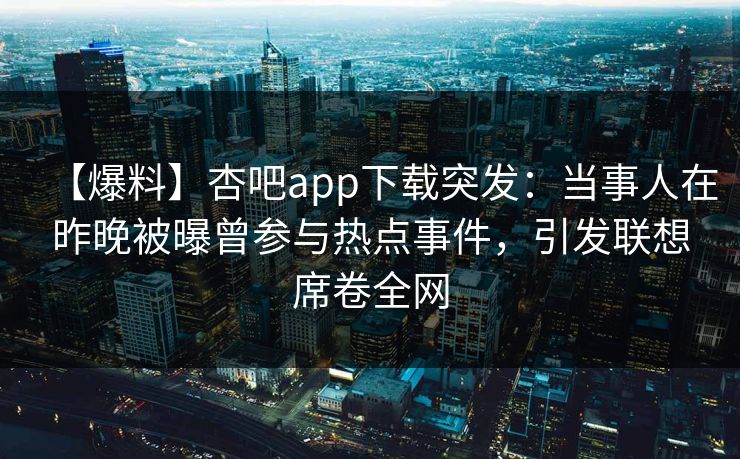 【爆料】杏吧app下载突发：当事人在昨晚被曝曾参与热点事件，引发联想席卷全网
