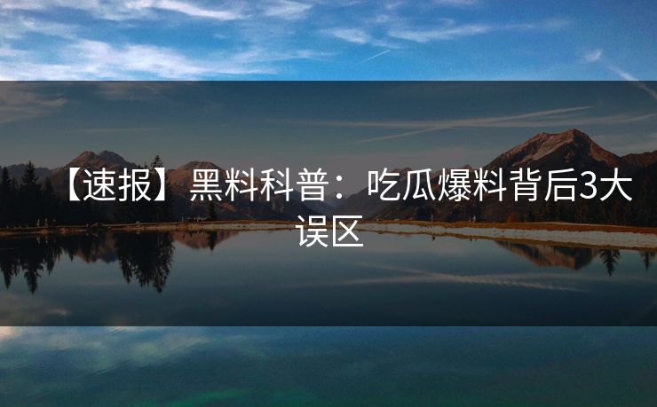 【速报】黑料科普：吃瓜爆料背后3大误区