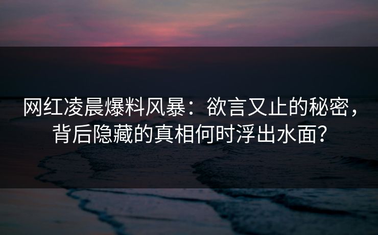网红凌晨爆料风暴：欲言又止的秘密，背后隐藏的真相何时浮出水面？