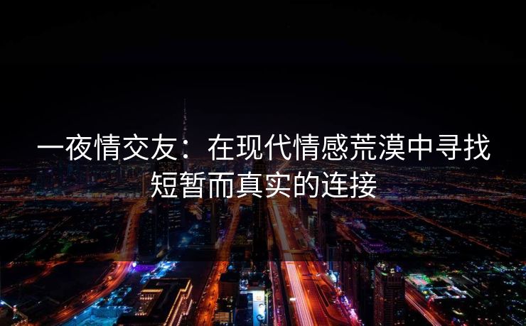 一夜情交友:在现代情感荒漠中寻找短暂而真实的连接 一夜情交友:在现代情感荒漠中寻找短暂而真实的连接
