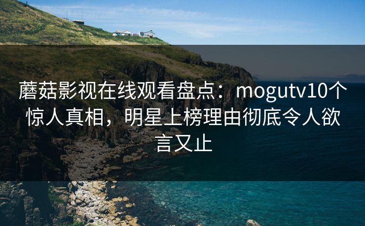 蘑菇影视在线观看盘点：mogutv10个惊人真相，明星上榜理由彻底令人欲言又止