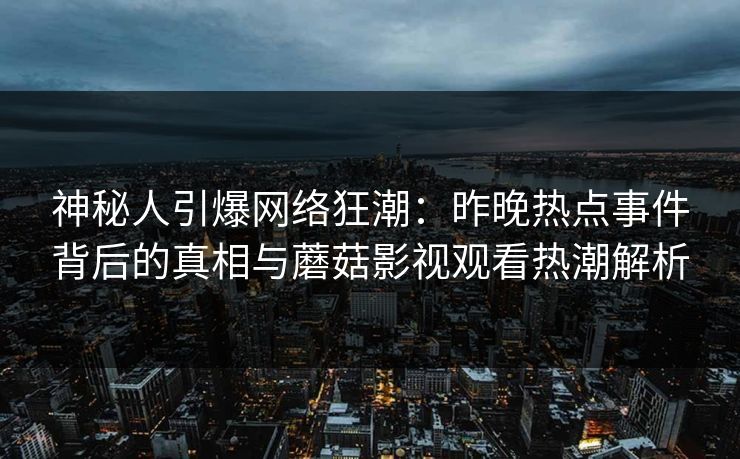 神秘人引爆网络狂潮:昨晚热点事件背后的真相与蘑菇影视观看热潮解析 神秘人引爆网络狂潮:昨晚热点事件背后的真相与蘑菇影视观看热潮解析