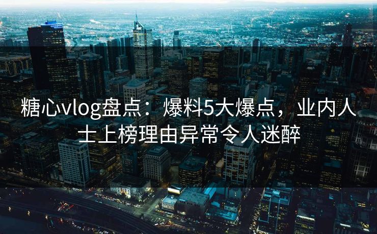 糖心vlog盘点:爆料5大爆点,业内人士上榜理由异常令人迷醉 糖心vlog盘点:爆料5大爆点,业内人士上榜理由异常令人迷醉