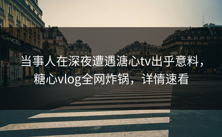 当事人在深夜遭遇溏心tv出乎意料,糖心vlog全网炸锅,详情速看