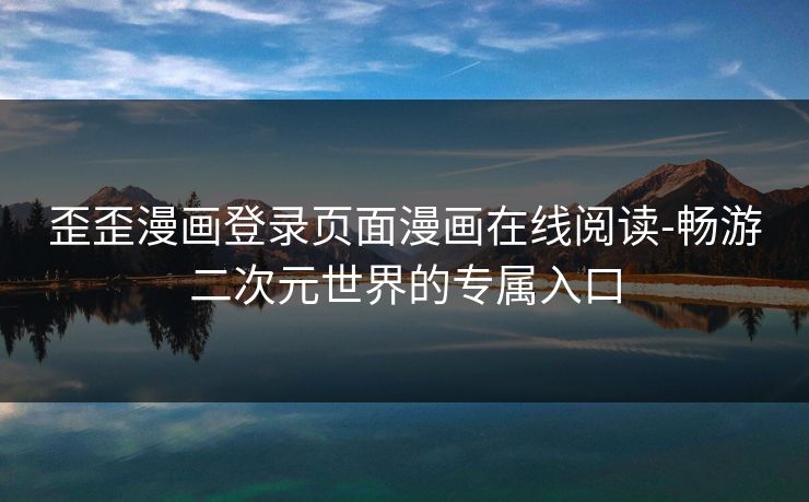 歪歪漫画登录页面漫画在线阅读-畅游二次元世界的专属入口