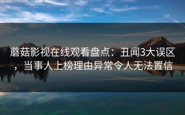 蘑菇影视在线观看盘点:丑闻3大误区,当事人上榜理由异常令人无法置信 蘑菇影视在线观看盘点:丑闻3大误区,当事人上榜理由异常令人无法置信