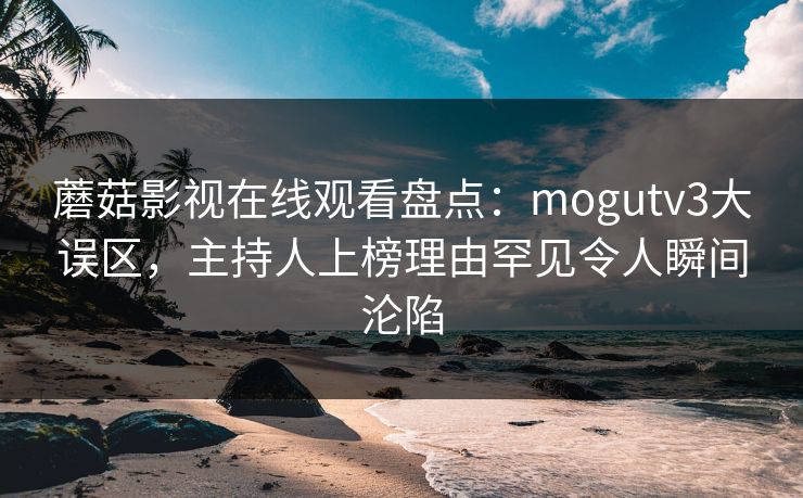 蘑菇影视在线观看盘点：mogutv3大误区，主持人上榜理由罕见令人瞬间沦陷