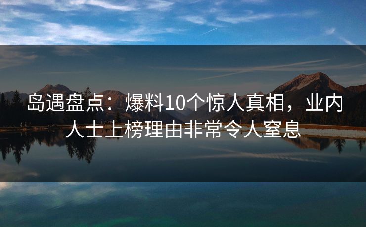 岛遇盘点：爆料10个惊人真相，业内人士上榜理由非常令人窒息