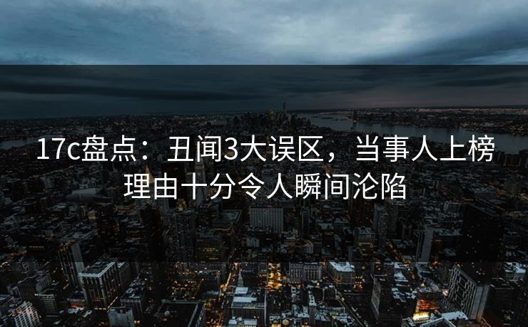 17c盘点：丑闻3大误区，当事人上榜理由十分令人瞬间沦陷