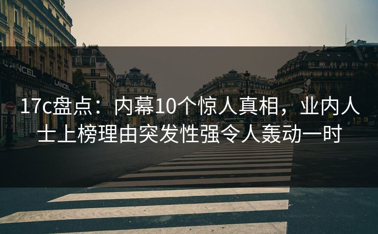 17c盘点:内幕10个惊人真相,业内人士上榜理由突发性强令人轰动一时 17c盘点:内幕10个惊人真相,业内人士上榜理由突发性强令人轰动一时