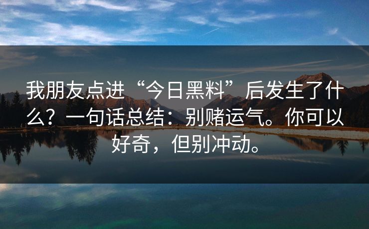 我朋友点进“今日黑料”后发生了什么？一句话总结：别赌运气。你可以好奇，但别冲动。