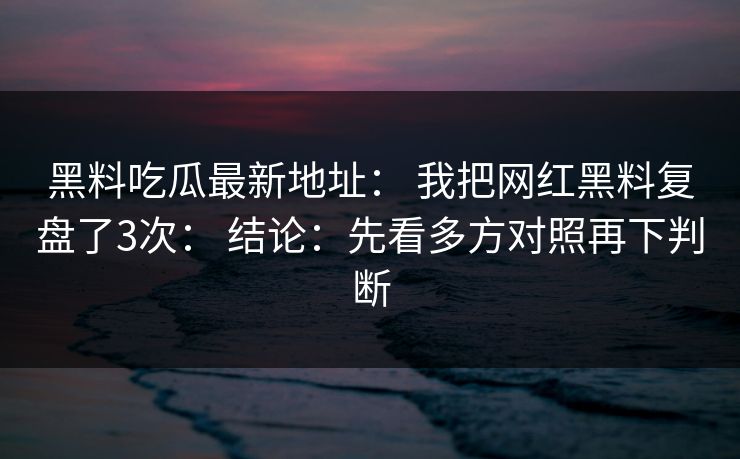 黑料吃瓜最新地址： 我把网红黑料复盘了3次： 结论：先看多方对照再下判断