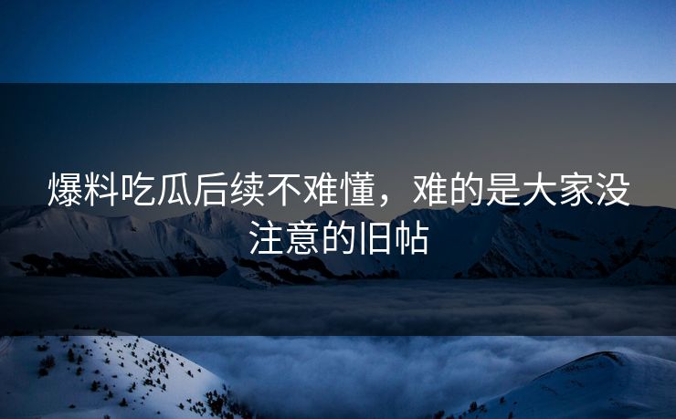 爆料吃瓜后续不难懂，难的是大家没注意的旧帖