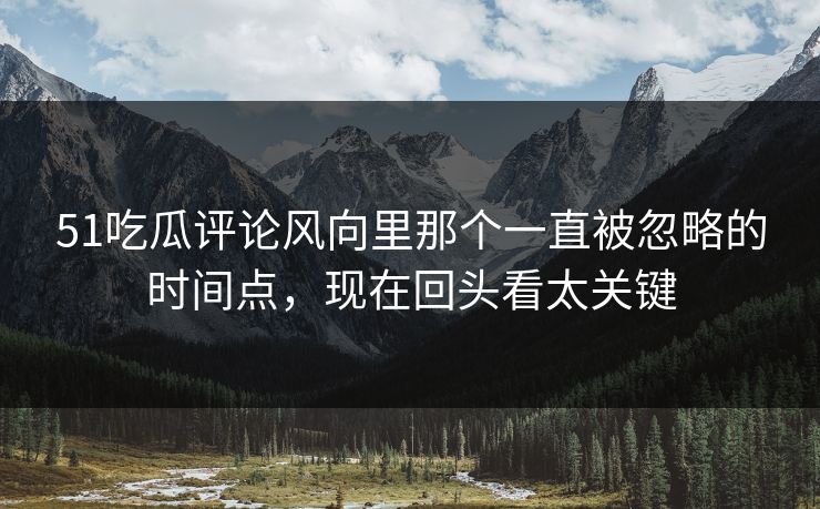 51吃瓜评论风向里那个一直被忽略的时间点，现在回头看太关键
